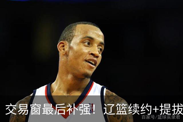 交易窗最后补强！辽篮续约+提拔双线操作，深度碾压全联盟