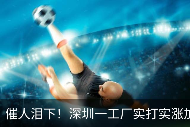 催人泪下！深圳一工厂实打实涨加班费，1600多人将享受涨薪红利，引发热议
