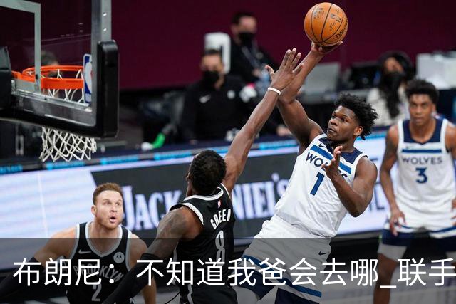 布朗尼：不知道我爸会去哪 联手库里？那太疯狂了