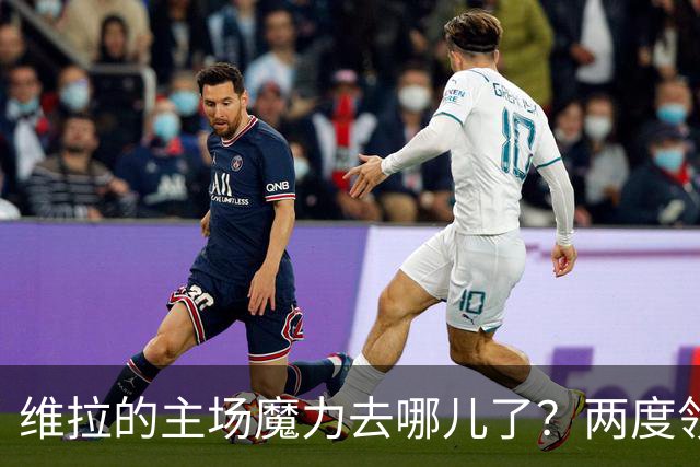 维拉的主场魔力去哪儿了？两度领先却被平，真是太心塞了！